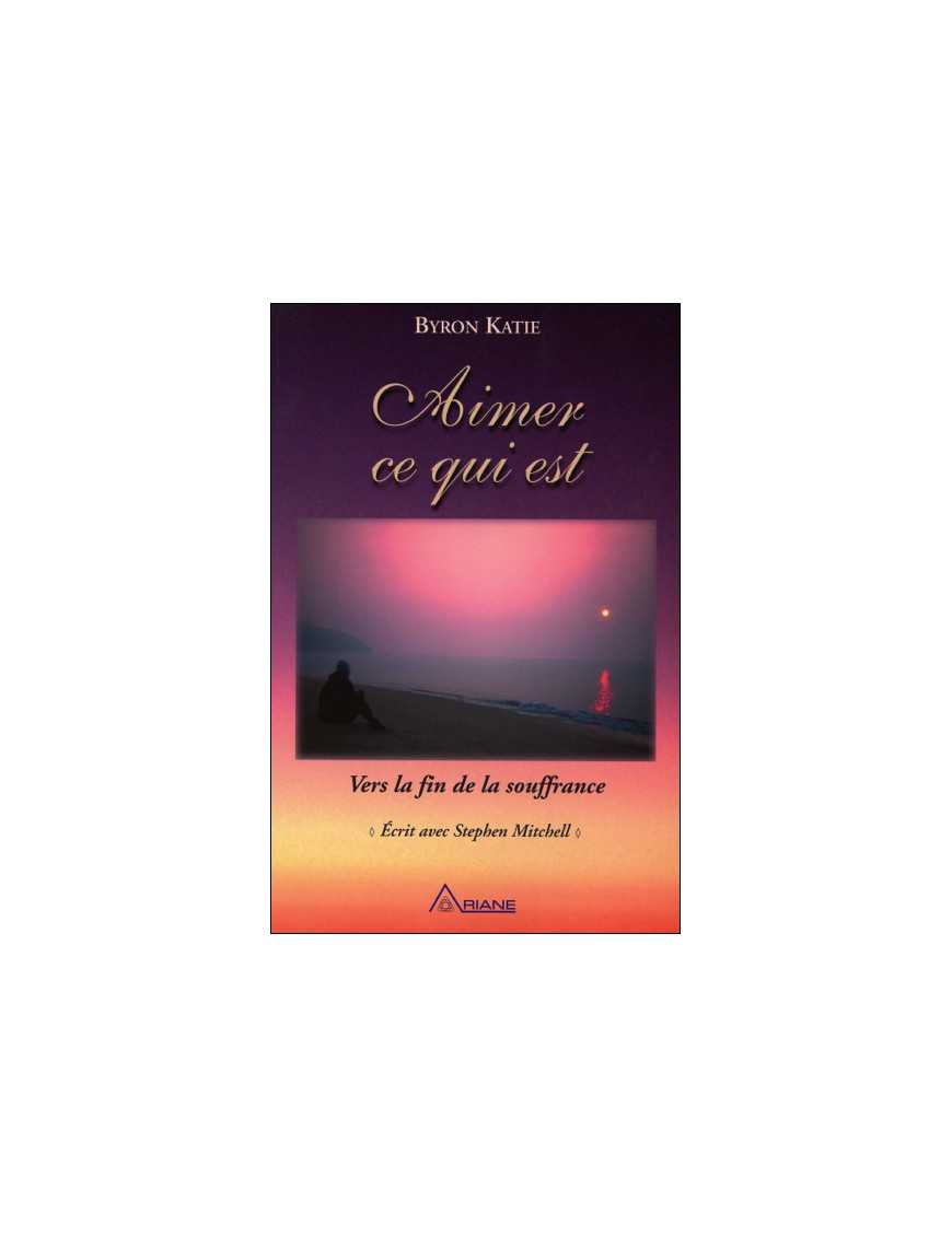 Aimer ce qui est - Vers la fin de la souffrance Aimer ce qui est - Vers la fin de la souffrance